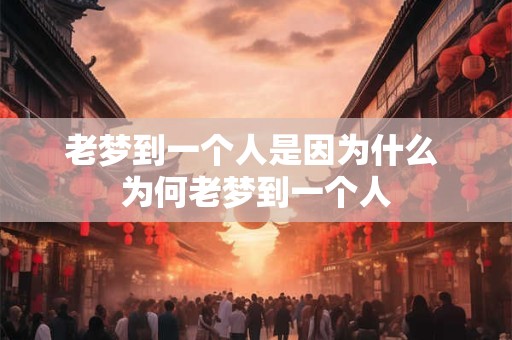 老梦到一个人是因为什么 为何老梦到一个人
