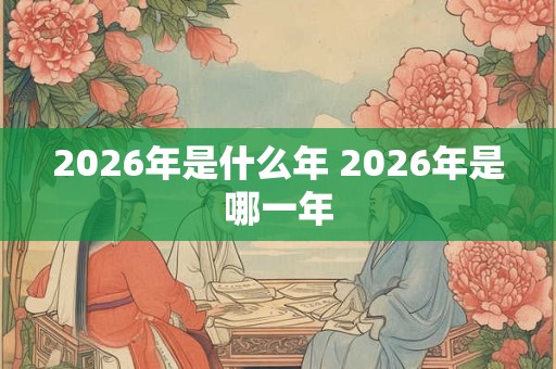 2026年是什么年 2026年是哪一年