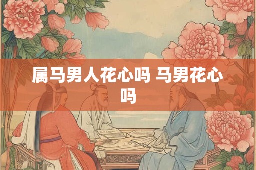 属马男人花心吗 马男花心吗