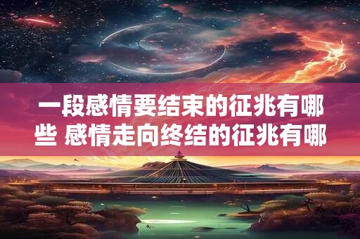 一段感情要结束的征兆有哪些 感情走向终结的征兆有哪些 一段感情要结束的征兆有哪些 感情走向终结的征兆有哪些