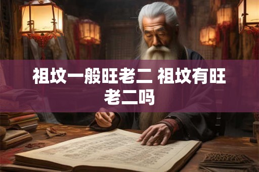 祖坟一般旺老二 祖坟有旺老二吗 祖坟一般旺老二 祖坟有旺老二吗