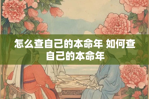 怎么查自己的本命年 如何查自己的本命年 怎么查自己的本命年 如何查自己的本命年