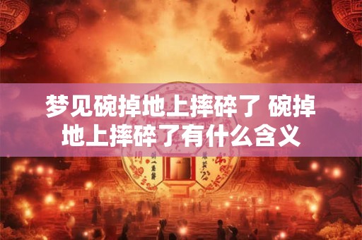 梦见碗掉地上摔碎了 碗掉地上摔碎了有什么含义