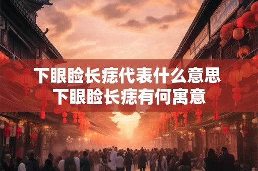 下眼睑长痣代表什么意思 下眼睑长痣有何寓意