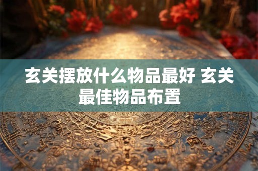 玄关摆放什么物品最好 玄关最佳物品布置 玄关摆放什么物品最好 玄关最佳物品布置