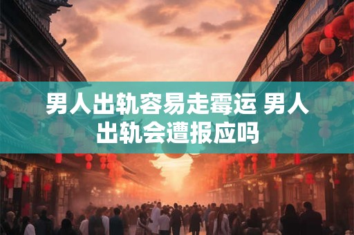 男人出轨容易走霉运 男人出轨会遭报应吗 男人出轨容易走霉运 男人出轨会遭报应吗