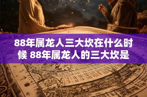 88年属龙人三大坎在什么时候 88年属龙人的三大坎是何时 88年属龙人三大坎在什么时候 88年属龙人的三大坎是何时