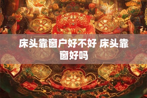 床头靠窗户好不好 床头靠窗好吗 床头靠窗户好不好 床头靠窗好吗