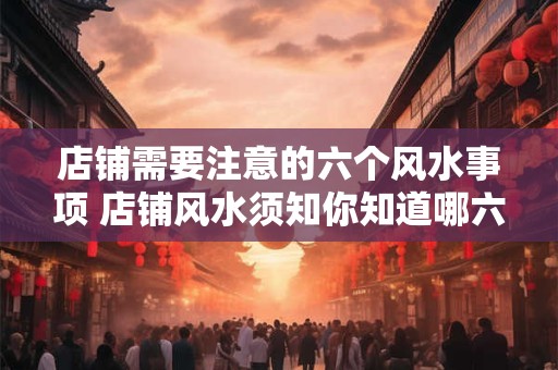 店铺需要注意的六个风水事项 店铺风水须知你知道哪六点 店铺需要注意的六个风水事项 店铺风水须知你知道哪六点