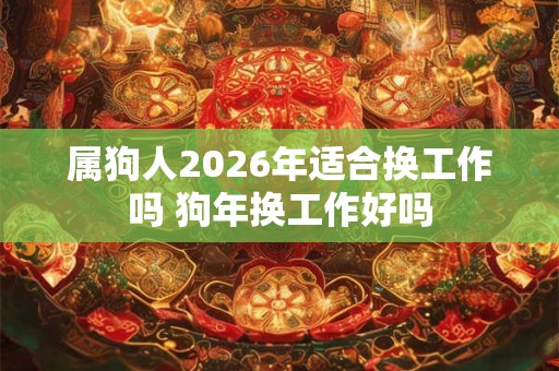 属狗人2026年适合换工作吗 狗年换工作好吗