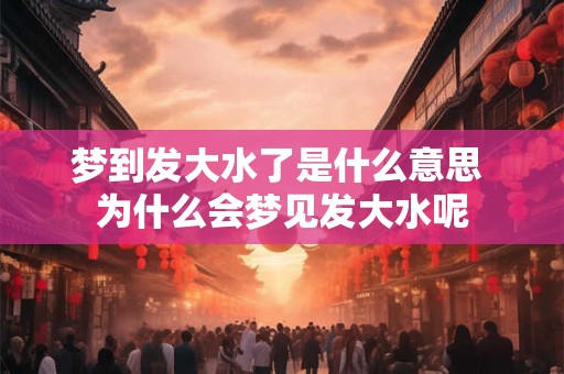 梦到发大水了是什么意思 为什么会梦见发大水呢 梦到发大水了是什么意思 为什么会梦见发大水呢