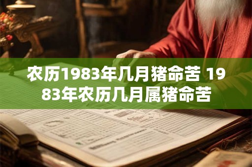 农历1983年几月猪命苦 1983年农历几月属猪命苦