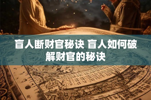 盲人断财官秘诀 盲人如何破解财官的秘诀 盲人断财官秘诀 盲人如何破解财官的秘诀