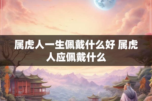 属虎人一生佩戴什么好 属虎人应佩戴什么 属虎人一生佩戴什么好 属虎人应佩戴什么