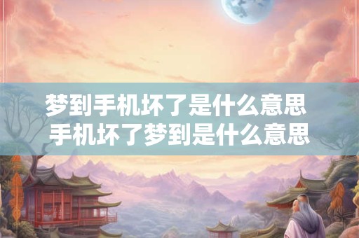 梦到手机坏了是什么意思 手机坏了梦到是什么意思