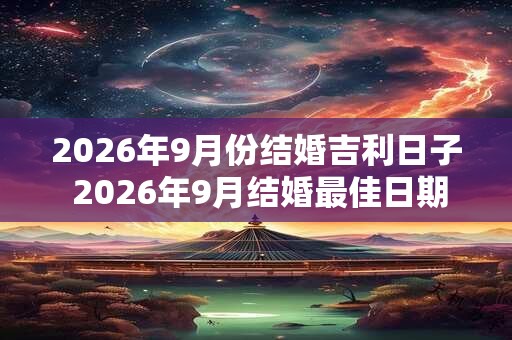 2026年9月份结婚吉利日子 2026年9月结婚最佳日期 2026年9月份结婚吉利日子 2026年9月结婚最佳日期