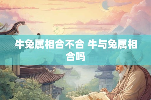 牛兔属相合不合 牛与兔属相合吗 牛兔属相合不合 牛与兔属相合吗