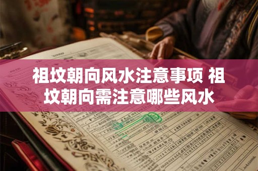 祖坟朝向风水注意事项 祖坟朝向需注意哪些风水 祖坟朝向风水注意事项 祖坟朝向需注意哪些风水