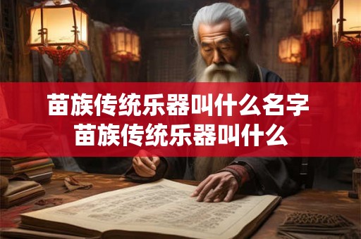 苗族传统乐器叫什么名字 苗族传统乐器叫什么 苗族传统乐器叫什么名字 苗族传统乐器叫什么