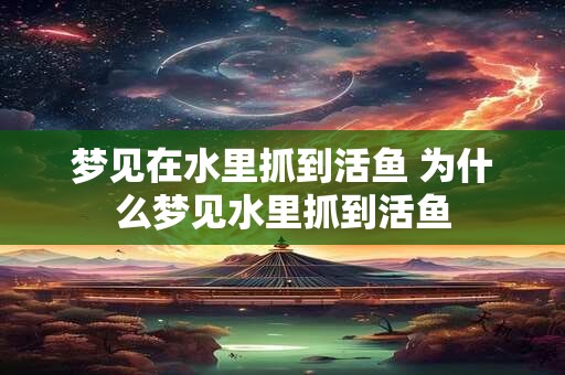 梦见在水里抓到活鱼 为什么梦见水里抓到活鱼