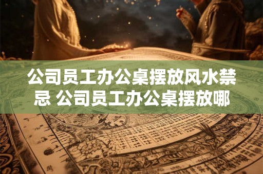 公司员工办公桌摆放风水禁忌 公司员工办公桌摆放哪些风水禁忌 公司员工办公桌摆放风水禁忌 公司员工办公桌摆放哪些风水禁忌