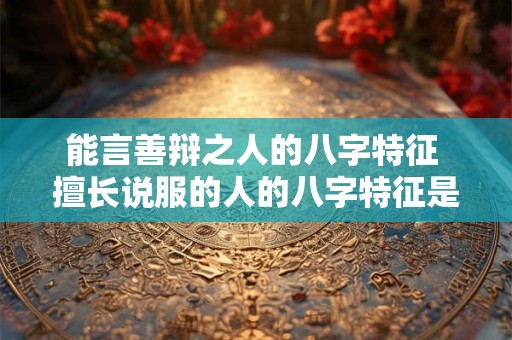 能言善辩之人的八字特征 擅长说服的人的八字特征是什么 能言善辩之人的八字特征 擅长说服的人的八字特征是什么