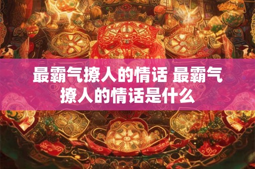 最霸气撩人的情话 最霸气撩人的情话是什么 最霸气撩人的情话 最霸气撩人的情话是什么