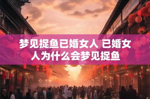 梦见捉鱼已婚女人 已婚女人为什么会梦见捉鱼