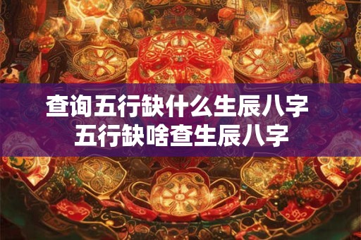 查询五行缺什么生辰八字 五行缺啥查生辰八字 查询五行缺什么生辰八字 五行缺啥查生辰八字