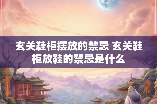 玄关鞋柜摆放的禁忌 玄关鞋柜放鞋的禁忌是什么
