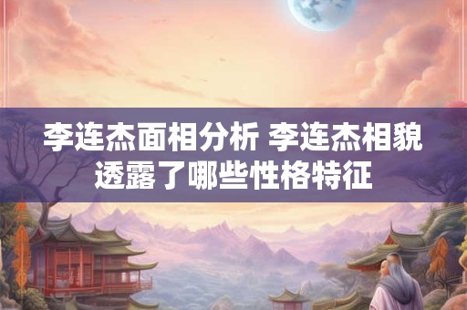 李连杰面相分析 李连杰相貌透露了哪些性格特征