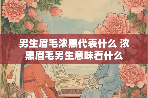 男生眉毛浓黑代表什么 浓黑眉毛男生意味着什么 男生眉毛浓黑代表什么 浓黑眉毛男生意味着什么