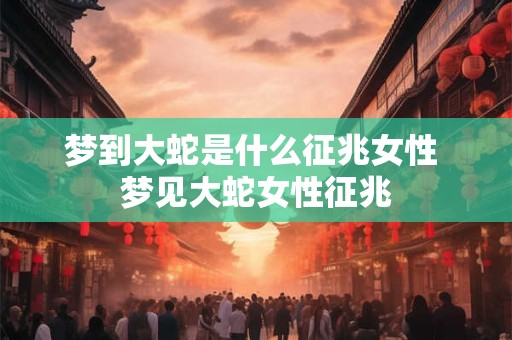 梦到大蛇是什么征兆女性 梦见大蛇女性征兆