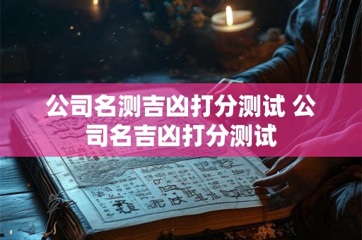 公司名测吉凶打分测试 公司名吉凶打分测试 公司名测吉凶打分测试 公司名吉凶打分测试