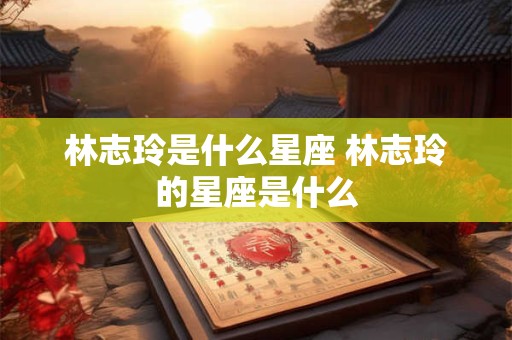 林志玲是什么星座 林志玲的星座是什么 林志玲是什么星座 林志玲的星座是什么