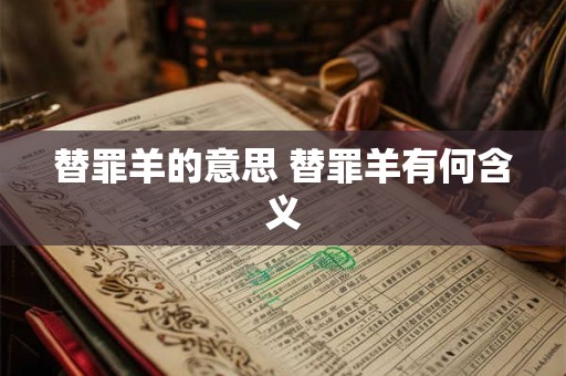 替罪羊的意思 替罪羊有何含义 替罪羊的意思 替罪羊有何含义