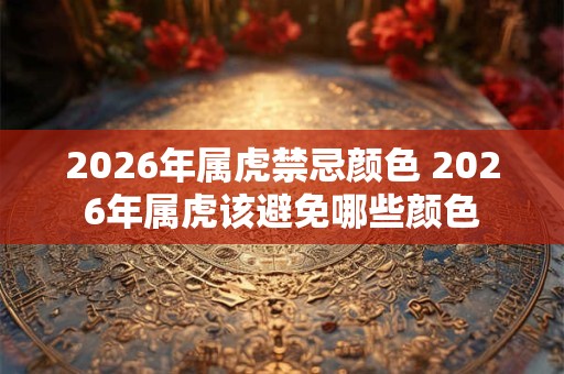 2026年属虎禁忌颜色 2026年属虎该避免哪些颜色