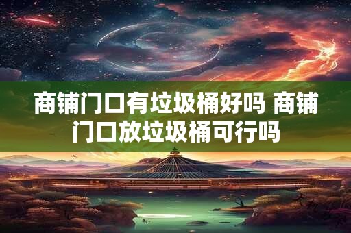 商铺门口有垃圾桶好吗 商铺门口放垃圾桶可行吗