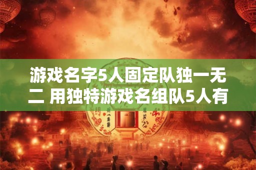 游戏名字5人固定队独一无二 用独特游戏名组队5人有什么好处 游戏名字5人固定队独一无二 用独特游戏名组队5人有什么好处