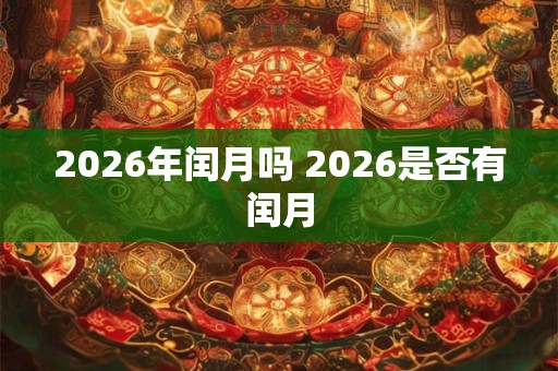 2026年闰月吗 2026是否有闰月