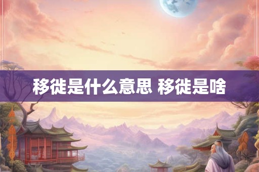 移徙是什么意思 移徙是啥 移徙是什么意思 移徙是啥