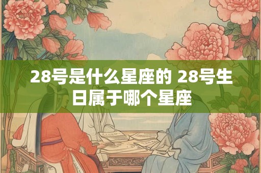 28号是什么星座的 28号生日属于哪个星座 28号是什么星座的 28号生日属于哪个星座