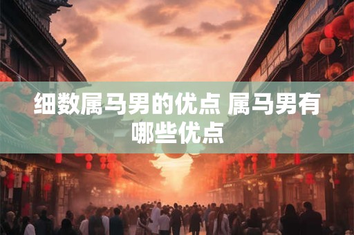 细数属马男的优点 属马男有哪些优点 细数属马男的优点 属马男有哪些优点