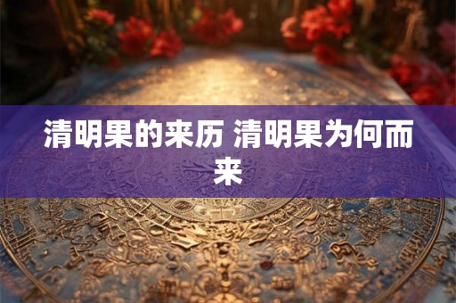 清明果的来历 清明果为何而来 清明果的来历 清明果为何而来