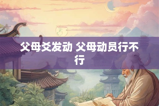 父母爻发动 父母动员行不行 父母爻发动 父母动员行不行