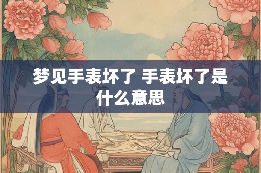 梦见手表坏了 手表坏了是什么意思