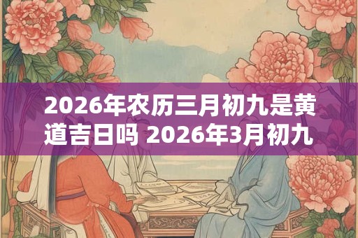 2026年农历三月初九是黄道吉日吗 2026年3月初九黄道吉日吗