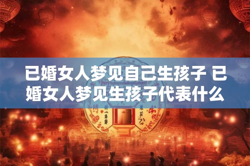 已婚女人梦见自己生孩子 已婚女人梦见生孩子代表什么意思 已婚女人梦见自己生孩子 已婚女人梦见生孩子代表什么意思