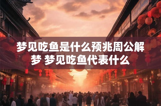 梦见吃鱼是什么预兆周公解梦 梦见吃鱼代表什么