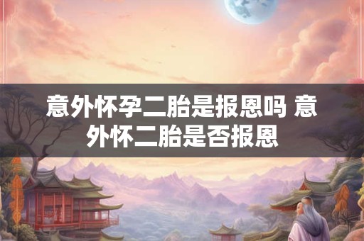 意外怀孕二胎是报恩吗 意外怀二胎是否报恩 意外怀孕二胎是报恩吗 意外怀二胎是否报恩